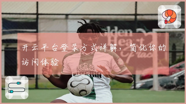 开云平台登录方式详解，简化你的访问体验