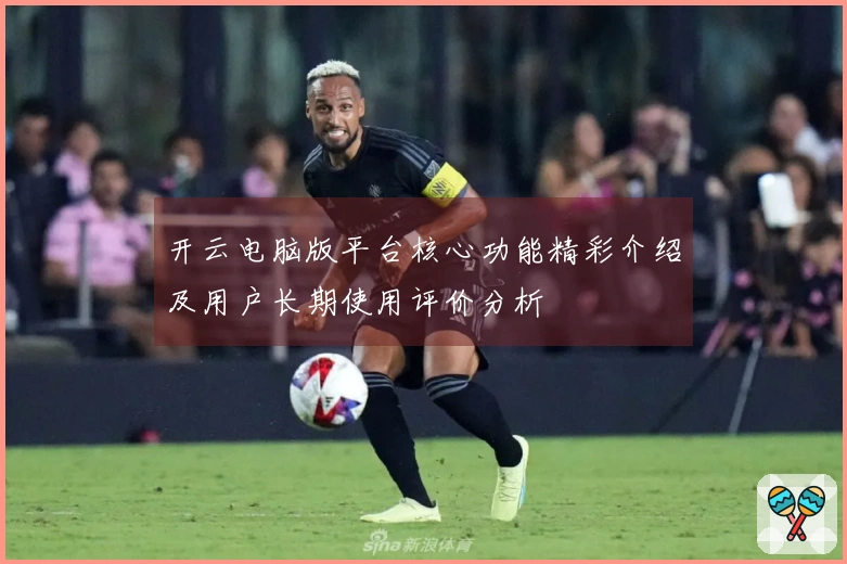 开云电脑版平台核心功能精彩介绍及用户长期使用评价分析
