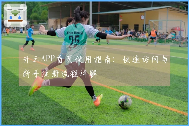 开云APP首页使用指南：快速访问与新手注册流程详解