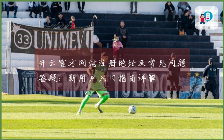 开云官方网站注册地址及常见问题答疑，新用户入门指南详解