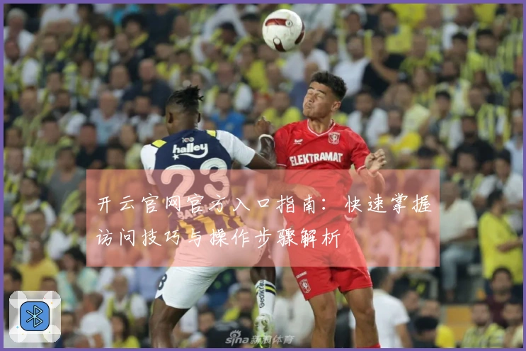 开云官网官方入口指南：快速掌握访问技巧与操作步骤解析