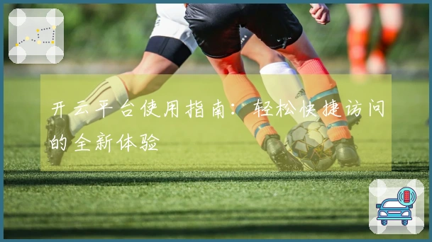 开云平台使用指南：轻松快捷访问的全新体验