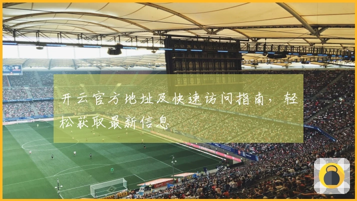 开云官方地址及快速访问指南,轻松获取最新信息