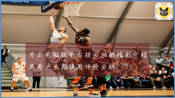 开云电脑版平台核心功能精彩介绍及用户长期使用评价分析