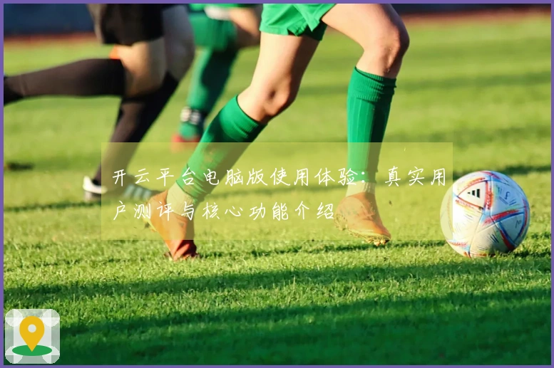 开云平台电脑版使用体验：真实用户测评与核心功能介绍