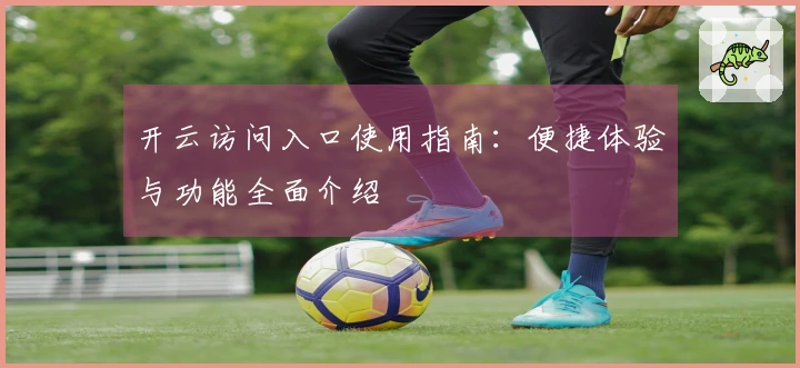 开云访问入口使用指南：便捷体验与功能全面介绍