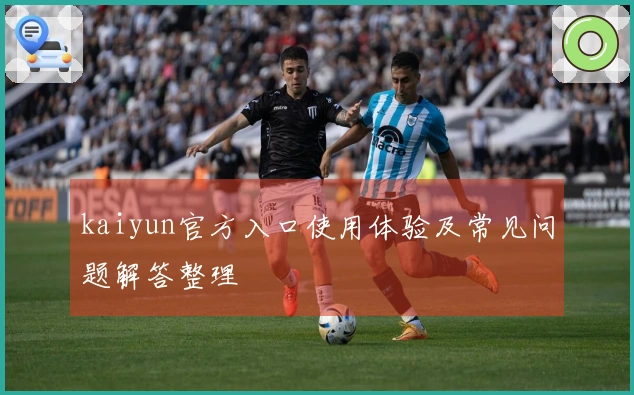 kaiyun官方入口使用体验及常见问题解答整理