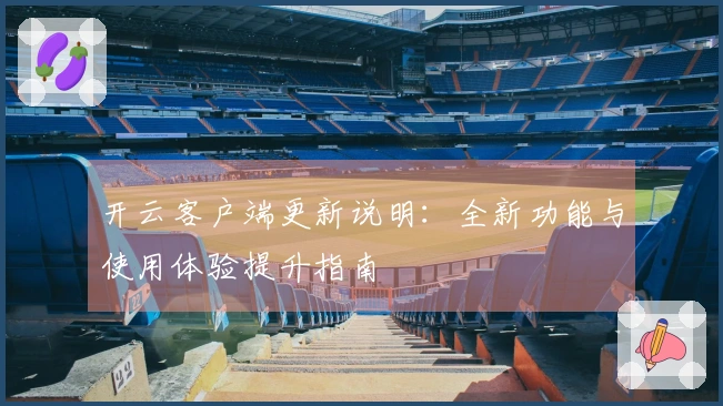 开云客户端更新说明:全新功能与使用体验提升指南
