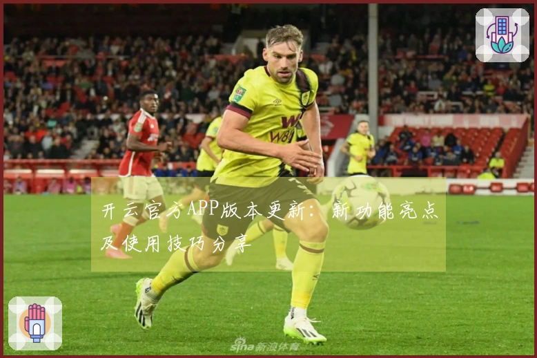 开云官方APP版本更新：新功能亮点及使用技巧分享