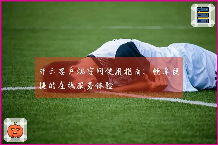 开云客户端官网使用指南：畅享便捷的在线服务体验