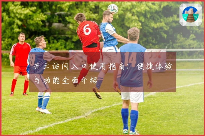 开云访问入口使用指南：便捷体验与功能全面介绍