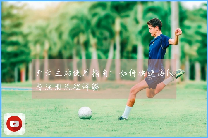 开云主站使用指南：如何快速访问与注册流程详解