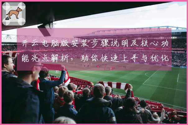 开云电脑版安装步骤说明及核心功能亮点解析，助你快速上手与优化日常使用体验