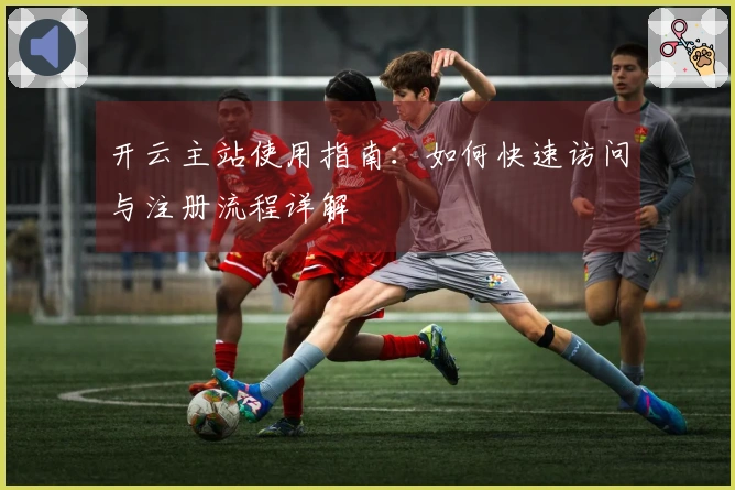 开云主站使用指南：如何快速访问与注册流程详解