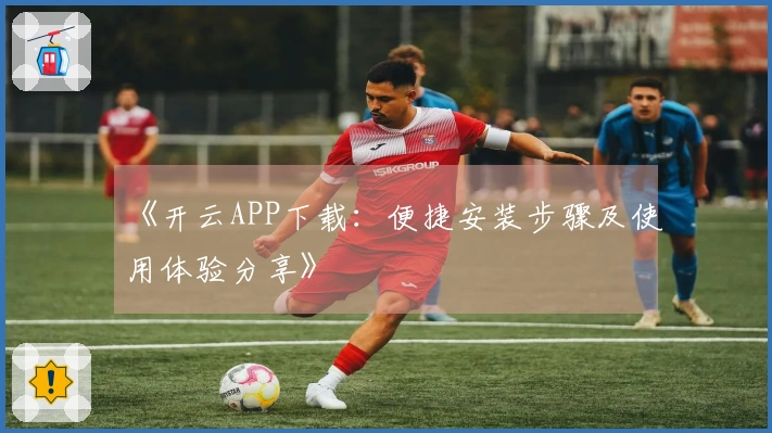 《开云APP下载：便捷安装步骤及使用体验分享》