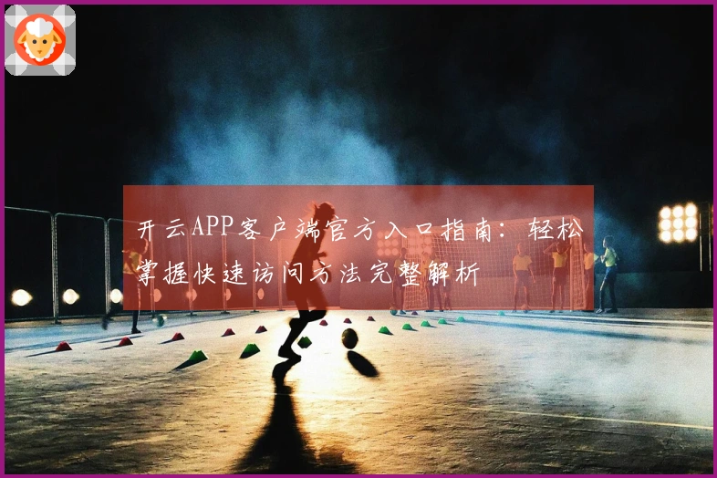 开云APP客户端官方入口指南：轻松掌握快速访问方法完整解析