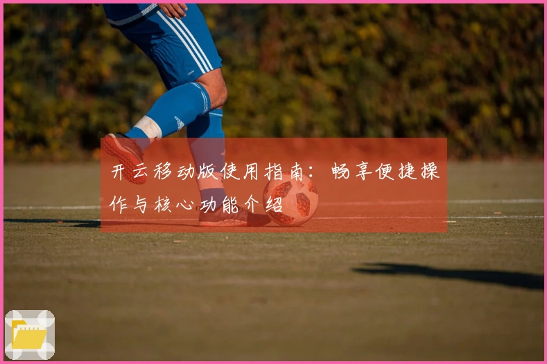 开云移动版使用指南：畅享便捷操作与核心功能介绍