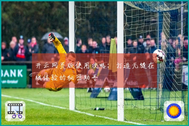 开云网页版使用攻略：打造无缝在线体验的秘密助手