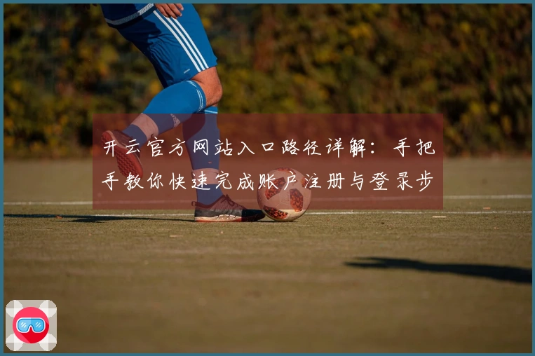 开云官方网站入口路径详解：手把手教你快速完成账户注册与登录步骤