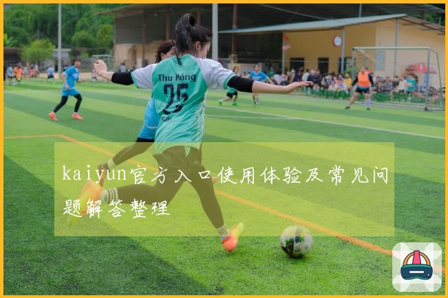 kaiyun官方入口使用体验及常见问题解答整理