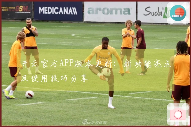 开云官方APP版本更新：新功能亮点及使用技巧分享