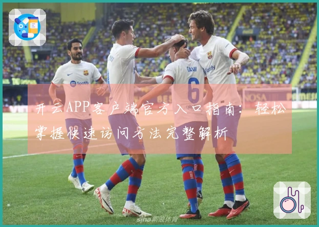 开云APP客户端官方入口指南:轻松掌握快速访问方法完整解析