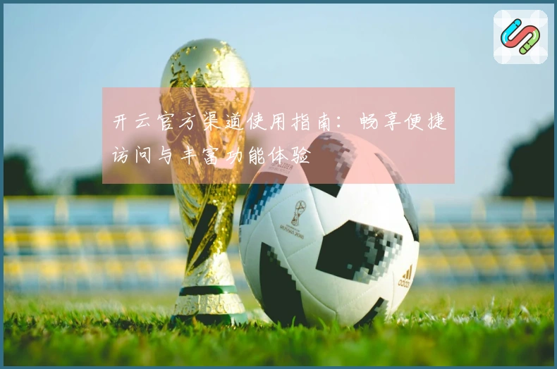 开云官方渠道使用指南：畅享便捷访问与丰富功能体验