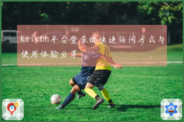 kaiyun平台登录的快速访问方式与使用体验分享