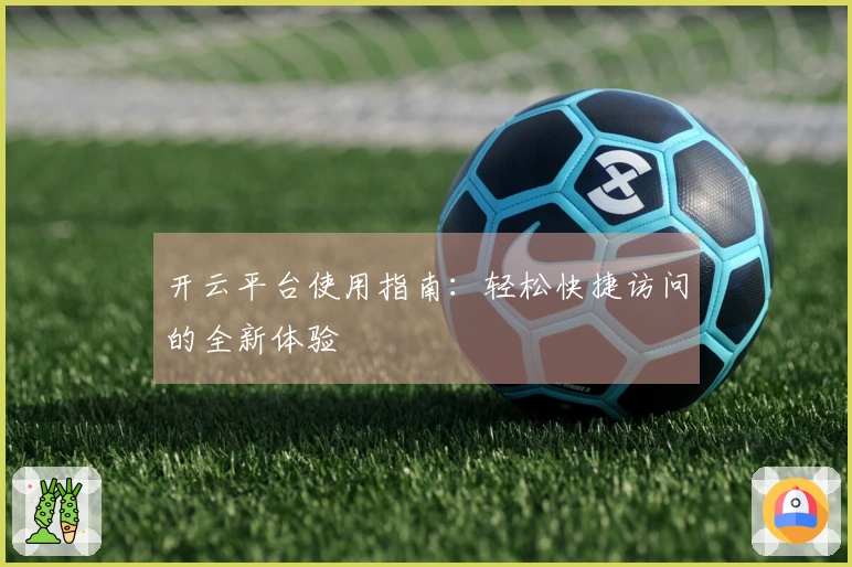 开云平台使用指南:轻松快捷访问的全新体验
